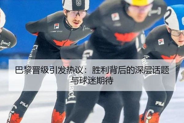 巴黎晋级引发热议：胜利背后的深层话题与球迷期待